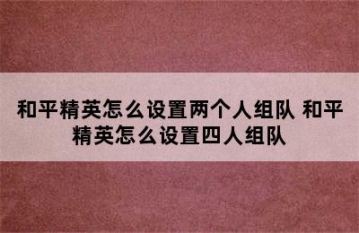 和平精英怎么设置两个人组队 和平精英怎么设置四人组队